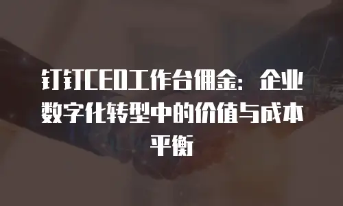 钉钉CEO工作台佣金：企业数字化转型中的价值与成本平衡