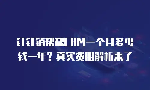 钉钉销帮帮CRM一个月多少钱一年？真实费用解析来了