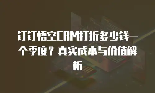 钉钉悟空CRM打折多少钱一个季度？真实成本与价值解析