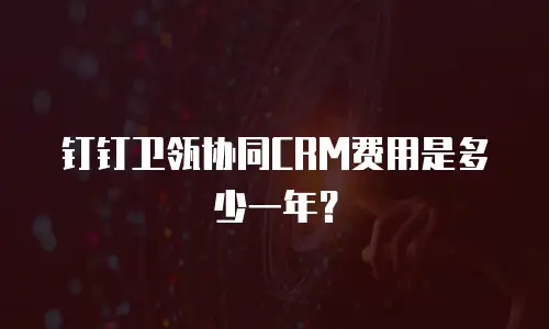 钉钉卫瓴协同CRM费用是多少一年？