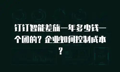 钉钉智能差旅一年多少钱一个团的？企业如何控制成本？