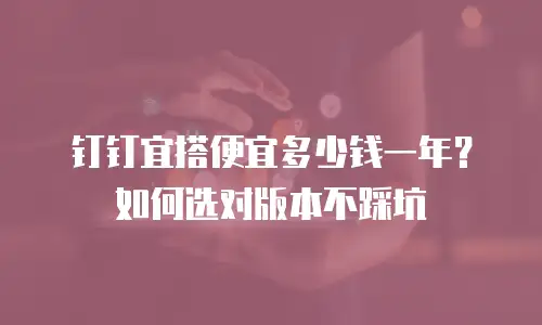 钉钉宜搭便宜多少钱一年？如何选对版本不踩坑