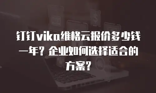 钉钉vika维格云报价多少钱一年？企业如何选择适合的方案？