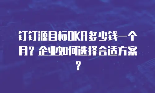 钉钉源目标OKR多少钱一个月？企业如何选择合适方案？