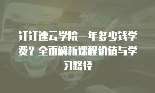 钉钉速云学院一年多少钱学费？全面解析课程价值与学习路径