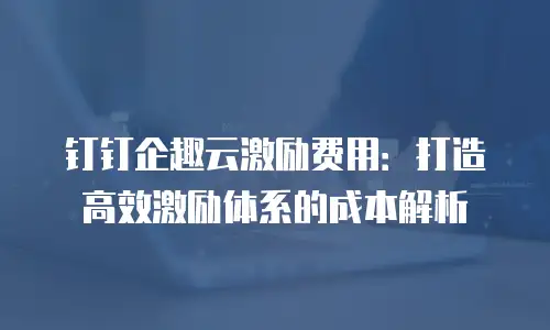 钉钉企趣云激励费用：打造高效激励体系的成本解析