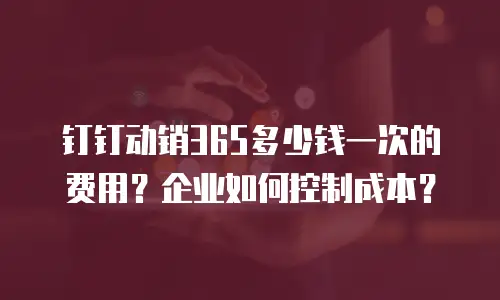 钉钉动销365多少钱一次的费用？企业如何控制成本？