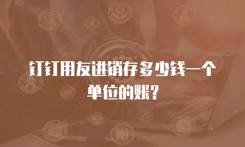 钉钉用友进销存多少钱一个单位的账？