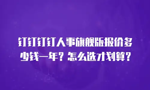 钉钉钉钉人事旗舰版报价多少钱一年？怎么选才划算？
