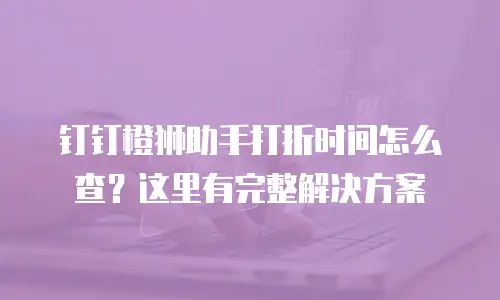 钉钉橙狮助手打折时间怎么查？这里有完整解决方案