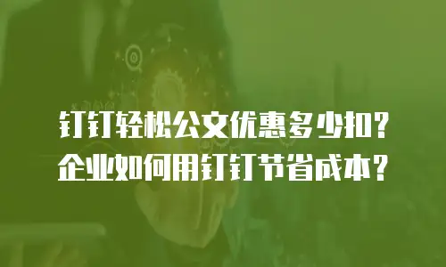 钉钉轻松公文优惠多少扣？企业如何用钉钉节省成本？