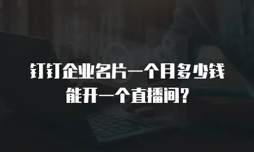 钉钉企业名片一个月多少钱能开一个直播间？