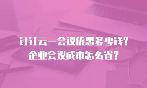 钉钉云一会议优惠多少钱？企业会议成本怎么省？
