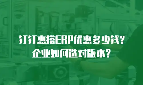钉钉惠搭ERP优惠多少钱？企业如何选对版本？