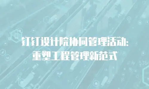 钉钉设计院协同管理活动：重塑工程管理新范式