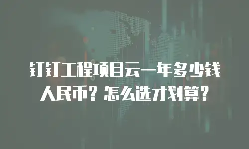 钉钉工程项目云一年多少钱人民币？怎么选才划算？