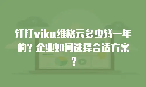 钉钉vika维格云多少钱一年的？企业如何选择合适方案？