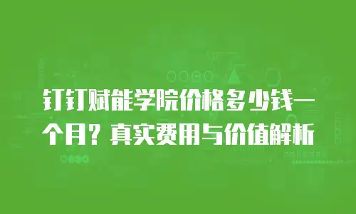 钉钉赋能学院价格多少钱一个月？真实费用与价值解析