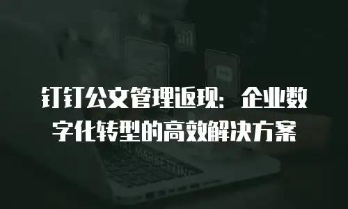 钉钉公文管理返现：企业数字化转型的高效解决方案