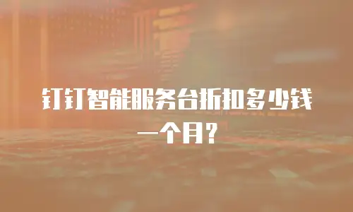 钉钉智能服务台折扣多少钱一个月？