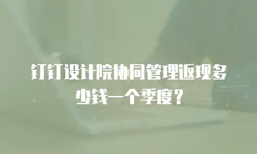 钉钉设计院协同管理返现多少钱一个季度？