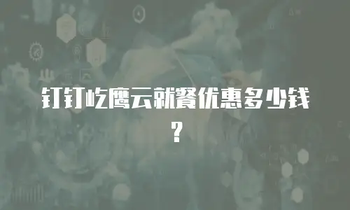 钉钉屹鹰云就餐优惠多少钱？