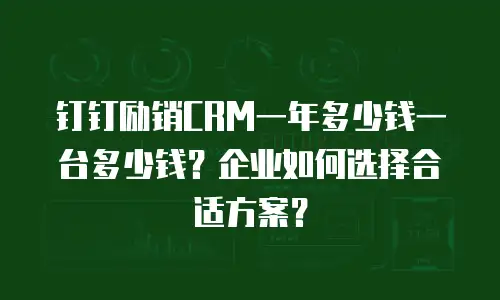 钉钉励销CRM一年多少钱一台多少钱？企业如何选择合适方案？