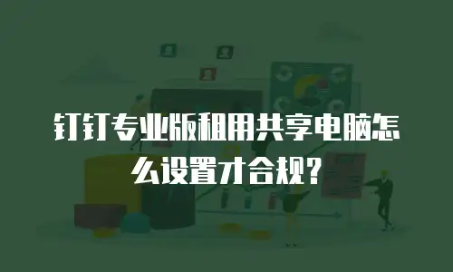 钉钉专业版租用共享电脑怎么设置才合规？