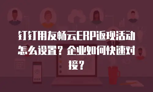 钉钉用友畅云ERP返现活动怎么设置？企业如何快速对接？