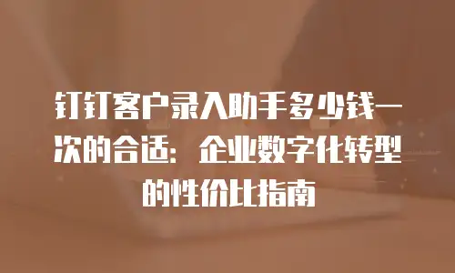 钉钉客户录入助手多少钱一次的合适：企业数字化转型的性价比指南