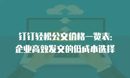 钉钉轻松公文价格一览表：企业高效发文的低成本选择