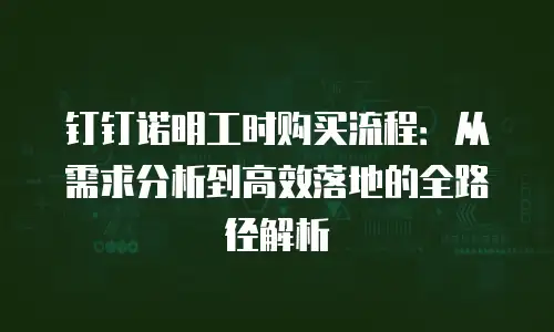 钉钉诺明工时购买流程：从需求分析到高效落地的全路径解析