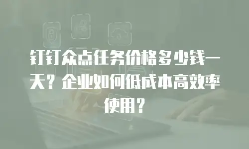 钉钉众点任务价格多少钱一天？企业如何低成本高效率使用？