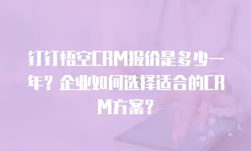 钉钉悟空CRM报价是多少一年？企业如何选择适合的CRM方案？