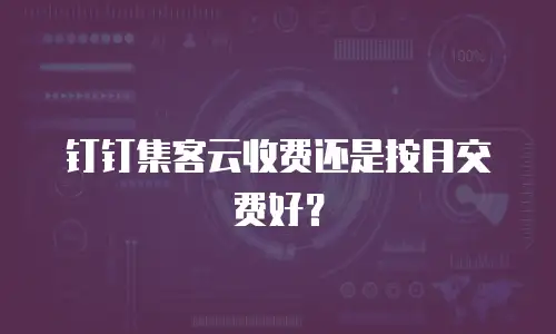 钉钉集客云收费还是按月交费好？