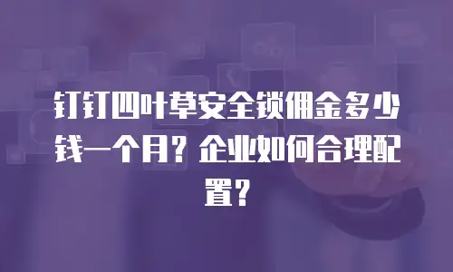 钉钉四叶草安全锁佣金多少钱一个月？企业如何合理配置？