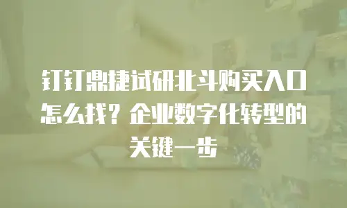 钉钉鼎捷试研北斗购买入口怎么找？企业数字化转型的关键一步