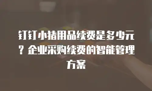 钉钉小猪用品续费是多少元？企业采购续费的智能管理方案