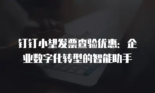 钉钉小望发票查验优惠：企业数字化转型的智能助手