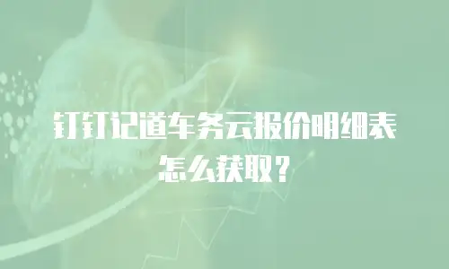 钉钉记道车务云报价明细表怎么获取？