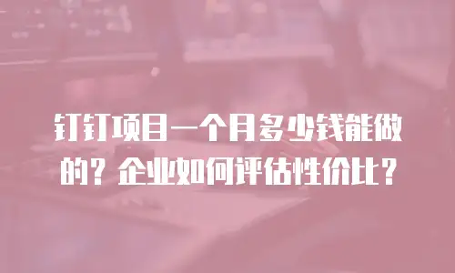 钉钉项目一个月多少钱能做的？企业如何评估性价比？