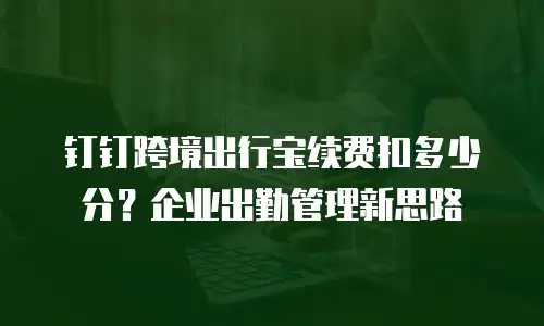 钉钉跨境出行宝续费扣多少分？企业出勤管理新思路