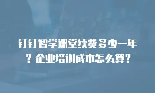 钉钉智学课堂续费多少一年？企业培训成本怎么算？