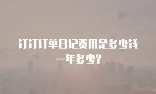 钉钉订单日记费用是多少钱一年多少？
