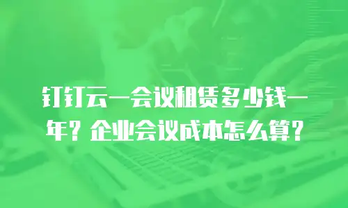 钉钉云一会议租赁多少钱一年？企业会议成本怎么算？