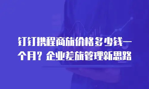 钉钉携程商旅价格多少钱一个月？企业差旅管理新思路