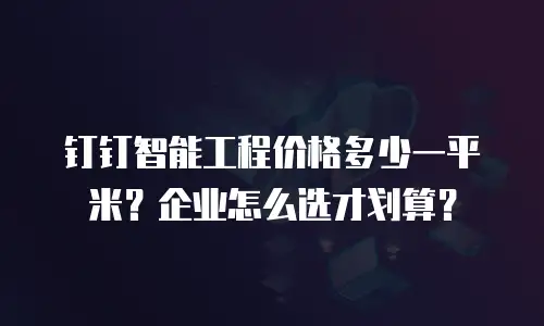 钉钉智能工程价格多少一平米？企业怎么选才划算？