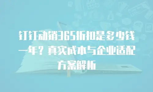 钉钉动销365折扣是多少钱一年？真实成本与企业适配方案解析