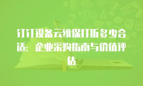钉钉设备云维保打折多少合适：企业采购指南与价值评估