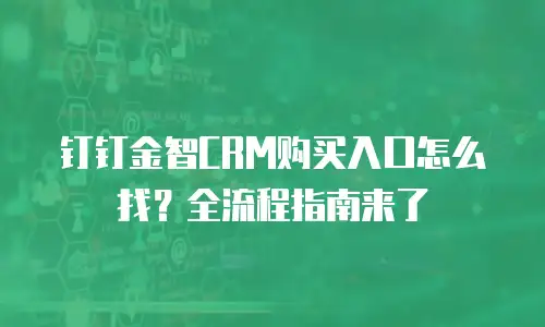 钉钉金智CRM购买入口怎么找？全流程指南来了
